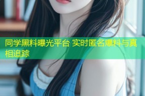 同学黑料曝光平台 实时匿名爆料与真相追踪