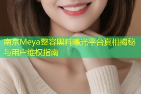 南京Meya整容黑料曝光平台真相揭秘与用户维权指南