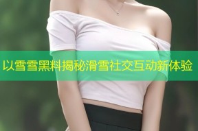 以雪雪黑料揭秘滑雪社交互动新体验