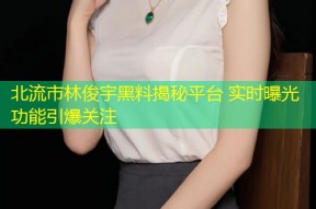 北流市林俊宇黑料揭秘平台 实时曝光功能引爆关注