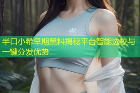 半口小希早期黑料揭秘平台智能选校与一键分发优势