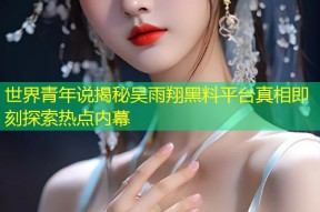 世界青年说揭秘吴雨翔黑料平台真相即刻探索热点内幕