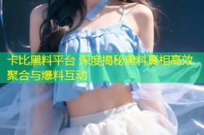 卡比黑料平台 深度揭秘黑料真相高效聚合与爆料互动