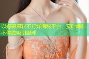 以婷哥黑料不打烊揭秘平台，实时爆料不停歇吸引眼球