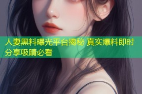 人妻黑料曝光平台揭秘 真实爆料即时分享吸睛必看