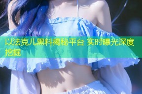 以法克儿黑料揭秘平台 实时曝光深度挖掘
