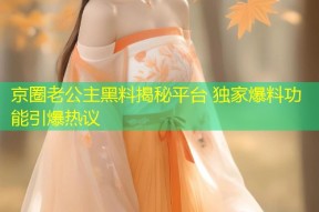 京圈老公主黑料揭秘平台 独家爆料功能引爆热议