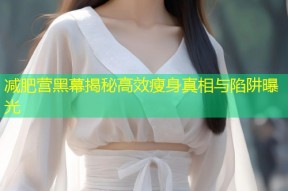 减肥营黑幕揭秘高效瘦身真相与陷阱曝光