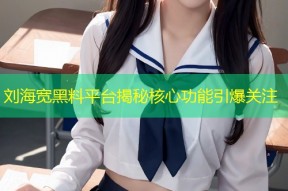 刘海宽黑料平台揭秘核心功能引爆关注