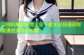 以纯料黑砖视频大全下载平台快速获取高清资源轻松收藏