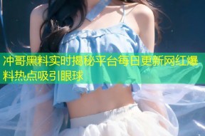 冲哥黑料实时揭秘平台每日更新网红爆料热点吸引眼球