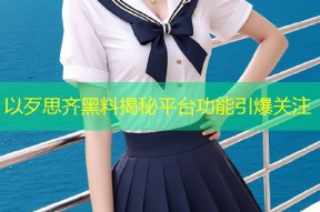 以歹思齐黑料揭秘平台功能引爆关注