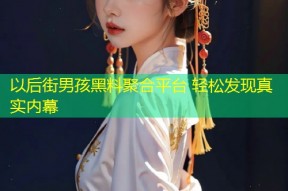 以后街男孩黑料聚合平台 轻松发现真实内幕