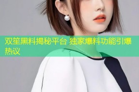 双笙黑料揭秘平台 独家爆料功能引爆热议
