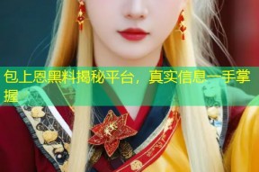 包上恩黑料揭秘平台，真实信息一手掌握
