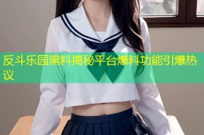 反斗乐园黑料揭秘平台爆料功能引爆热议
