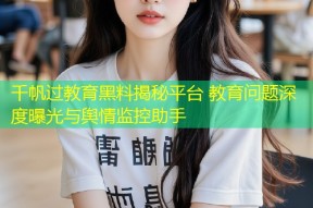 千帆过教育黑料揭秘平台 教育问题深度曝光与舆情监控助手