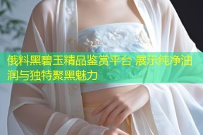 俄料黑碧玉精品鉴赏平台 展示纯净油润与独特聚黑魅力