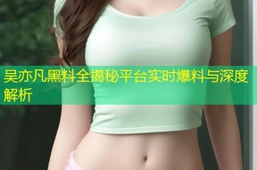 吴亦凡黑料全揭秘平台实时爆料与深度解析