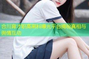 合川育才职高黑料曝光平台揭秘真相与舆情互动