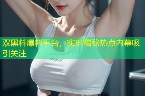 双黑料爆料平台，实时揭秘热点内幕吸引关注