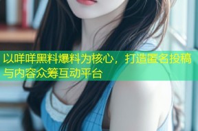 以咩咩黑料爆料为核心，打造匿名投稿与内容众筹互动平台