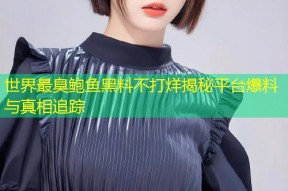 世界最臭鲍鱼黑料不打烊揭秘平台爆料与真相追踪