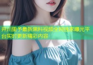 井川里予最新黑料视频全网独家曝光平台实时更新精彩内容