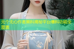 元个无心作者黑料揭秘平台爆料功能全覆盖