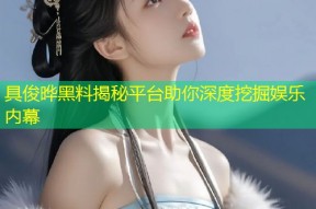 具俊晔黑料揭秘平台助你深度挖掘娱乐内幕