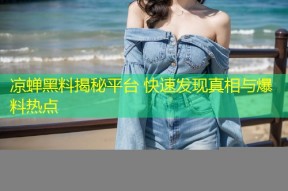凉蝉黑料揭秘平台 快速发现真相与爆料热点