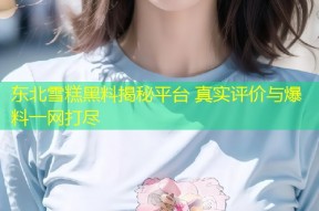 东北雪糕黑料揭秘平台 真实评价与爆料一网打尽
