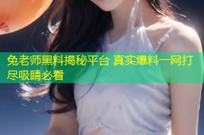 兔老师黑料揭秘平台 真实爆料一网打尽吸睛必看