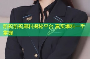 凯莉凯莉黑料揭秘平台 真实爆料一手掌握