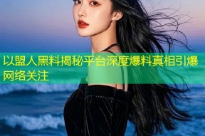 以盟人黑料揭秘平台深度爆料真相引爆网络关注