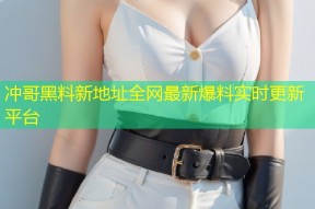 冲哥黑料新地址全网最新爆料实时更新平台