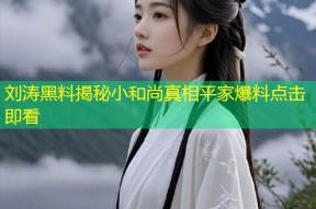 刘涛黑料揭秘小和尚真相平家爆料点击即看