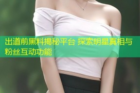 出道前黑料揭秘平台 探索明星真相与粉丝互动功能