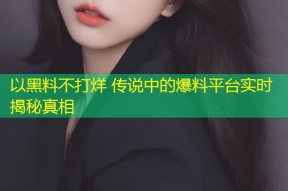 以黑料不打烊 传说中的爆料平台实时揭秘真相