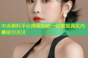中央黑料平台揭秘功能一站掌握真实内幕吸引关注