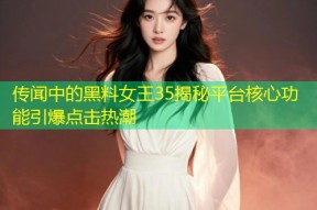 传闻中的黑料女王35揭秘平台核心功能引爆点击热潮