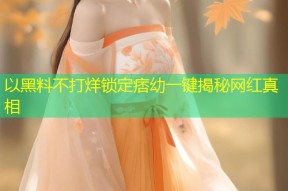 以黑料不打烊锁定痞幼一键揭秘网红真相