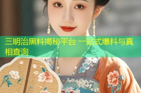 三明治黑料揭秘平台 一站式爆料与真相查询