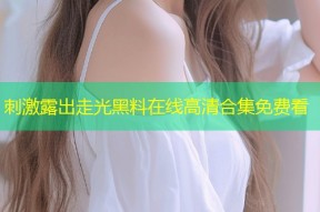 刺激露出走光黑料在线高清合集免费看