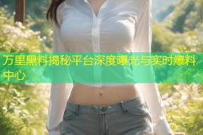万里黑料揭秘平台深度曝光与实时爆料中心