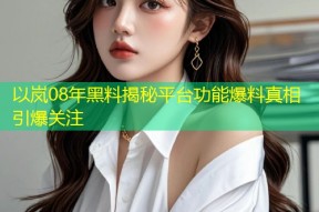 以岚08年黑料揭秘平台功能爆料真相引爆关注