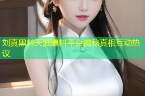 刘真黑料天涯爆料平台揭秘真相互动热议