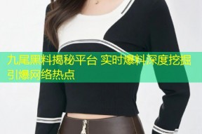 九尾黑料揭秘平台 实时爆料深度挖掘引爆网络热点