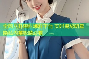 全网八卦黑料爆料平台 实时揭秘明星隐私内幕吸睛必看