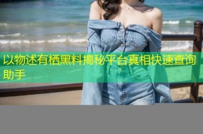 以物述有栖黑料揭秘平台真相快速查询助手